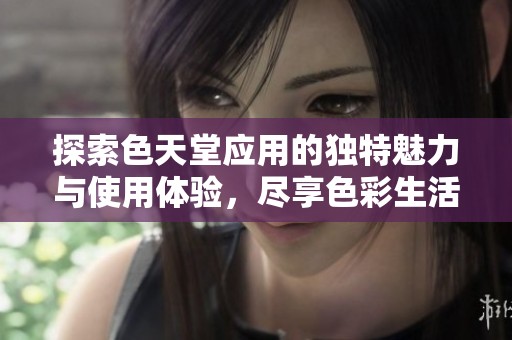 探索色天堂应用的独特魅力与使用体验，尽享色彩生活乐趣