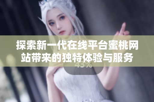 探索新一代在线平台蜜桃网站带来的独特体验与服务
