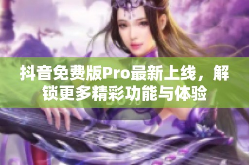 抖音免费版Pro最新上线，解锁更多精彩功能与体验