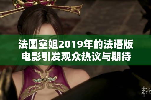 法国空姐2019年的法语版电影引发观众热议与期待
