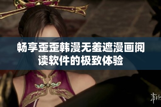 畅享歪歪韩漫无羞遮漫画阅读软件的极致体验