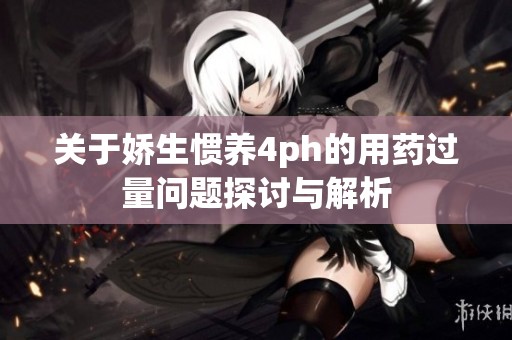 关于娇生惯养4ph的用药过量问题探讨与解析