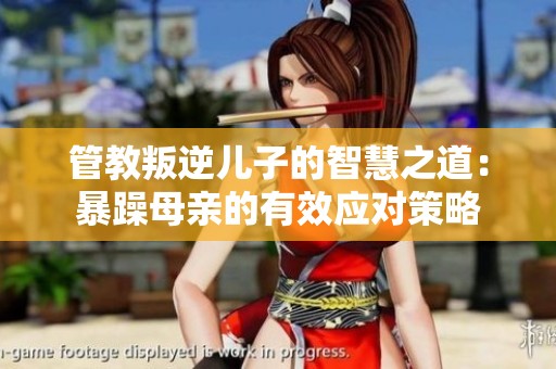 管教叛逆儿子的智慧之道：暴躁母亲的有效应对策略