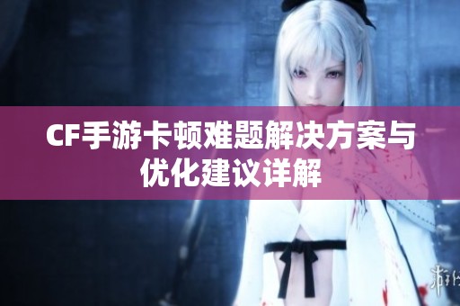 CF手游卡顿难题解决方案与优化建议详解
