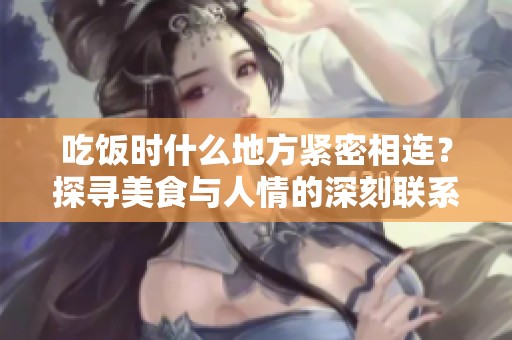 吃饭时什么地方紧密相连？探寻美食与人情的深刻联系