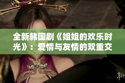 全新韩国剧《姐姐的欢乐时光》：爱情与友情的双重交织