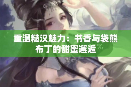 重温糙汉魅力：书香与袋熊布丁的甜蜜邂逅