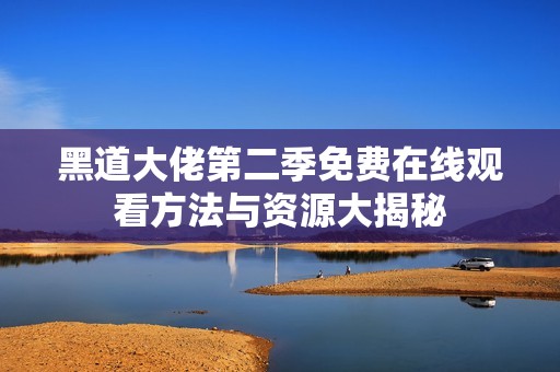 黑道大佬第二季免费在线观看方法与资源大揭秘