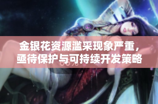 金银花资源滥采现象严重，亟待保护与可持续开发策略