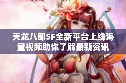 天龙八部SF全新平台上线海量视频助你了解最新资讯