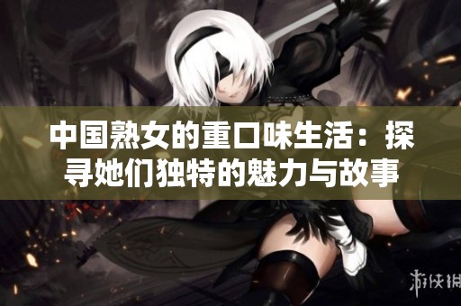 中国熟女的重口味生活：探寻她们独特的魅力与故事