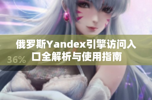 俄罗斯Yandex引擎访问入口全解析与使用指南