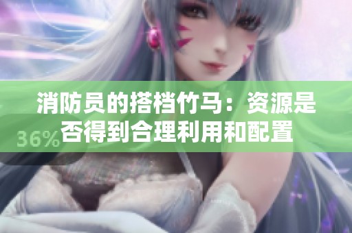 消防员的搭档竹马：资源是否得到合理利用和配置