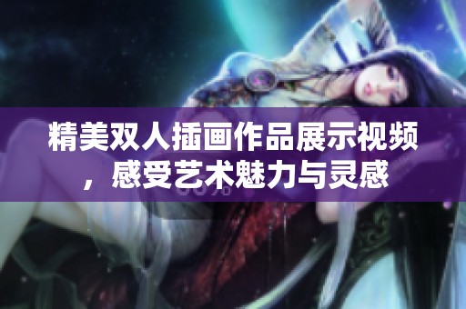 精美双人插画作品展示视频，感受艺术魅力与灵感