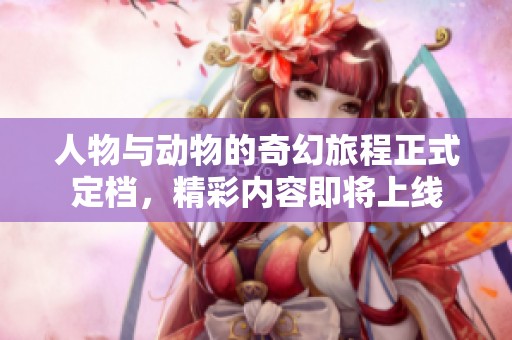 人物与动物的奇幻旅程正式定档，精彩内容即将上线