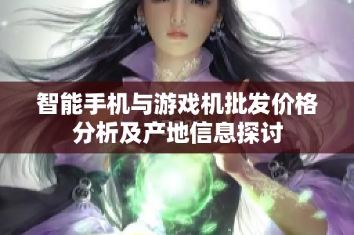 智能手机与游戏机批发价格分析及产地信息探讨