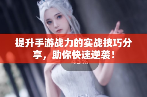 提升手游战力的实战技巧分享，助你快速逆袭！