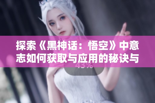 探索《黑神话：悟空》中意志如何获取与应用的秘诀与技巧