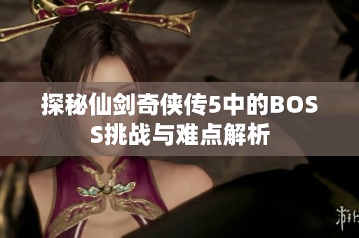 探秘仙剑奇侠传5中的BOSS挑战与难点解析