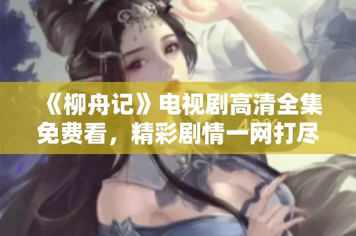 《柳舟记》电视剧高清全集免费看，精彩剧情一网打尽！