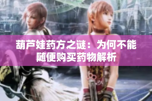 葫芦娃药方之谜：为何不能随便购买药物解析