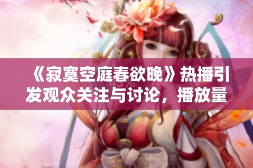 《寂寞空庭春欲晚》热播引发观众关注与讨论，播放量破记录