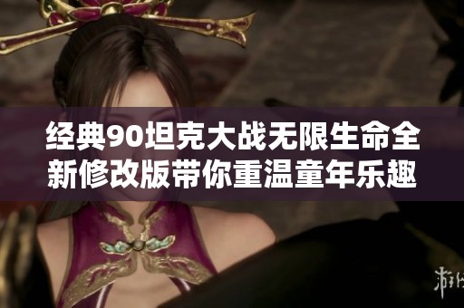 经典90坦克大战无限生命全新修改版带你重温童年乐趣