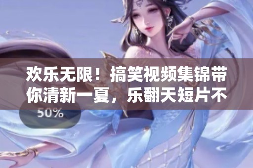 欢乐无限！搞笑视频集锦带你清新一夏，乐翻天短片不容错过