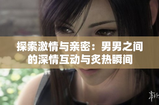 探索激情与亲密：男男之间的深情互动与炙热瞬间