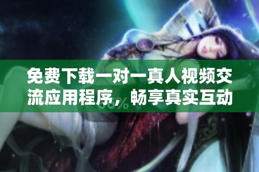 免费下载一对一真人视频交流应用程序，畅享真实互动体验