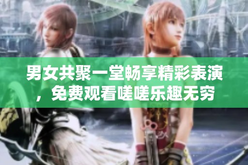 男女共聚一堂畅享精彩表演，免费观看嗟嗟乐趣无穷