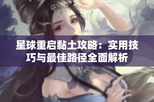 星球重启黏土攻略：实用技巧与最佳路径全面解析