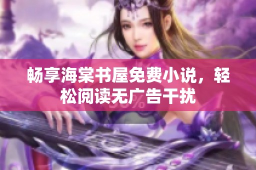 畅享海棠书屋免费小说，轻松阅读无广告干扰