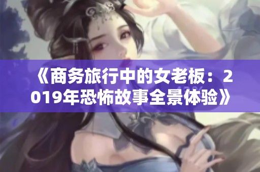 《商务旅行中的女老板：2019年恐怖故事全景体验》