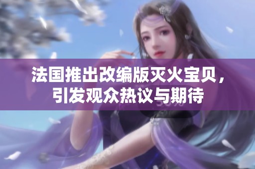 法国推出改编版灭火宝贝，引发观众热议与期待