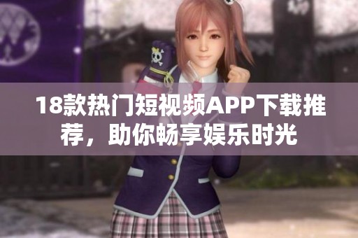 18款热门短视频APP下载推荐，助你畅享娱乐时光