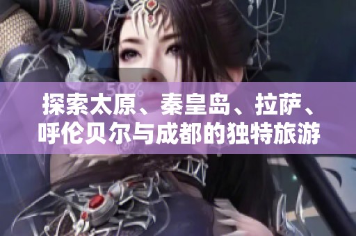 探索太原、秦皇岛、拉萨、呼伦贝尔与成都的独特旅游魅力与问答指南