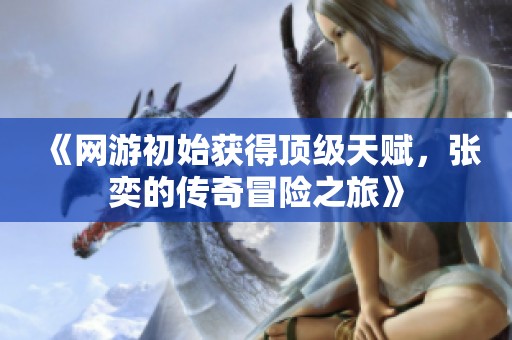 《网游初始获得顶级天赋，张奕的传奇冒险之旅》