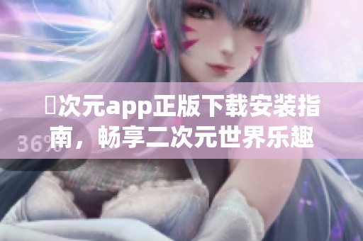 囧次元app正版下载安装指南，畅享二次元世界乐趣