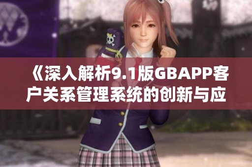 《深入解析9.1版GBAPP客户关系管理系统的创新与应用》