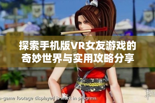 探索手机版VR女友游戏的奇妙世界与实用攻略分享