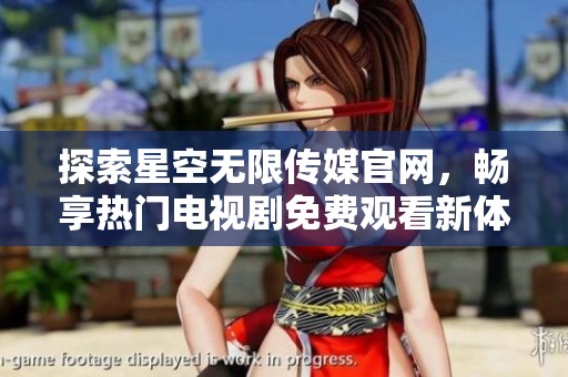 探索星空无限传媒官网，畅享热门电视剧免费观看新体验