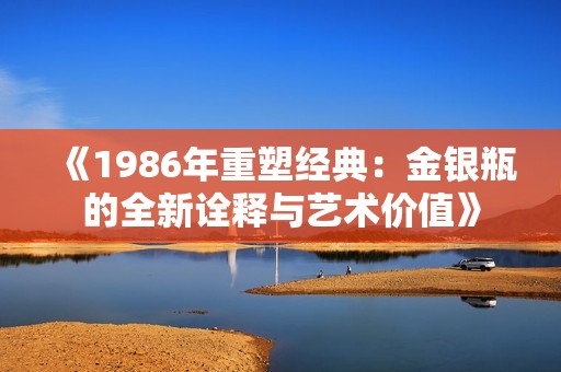 《1986年重塑经典：金银瓶的全新诠释与艺术价值》