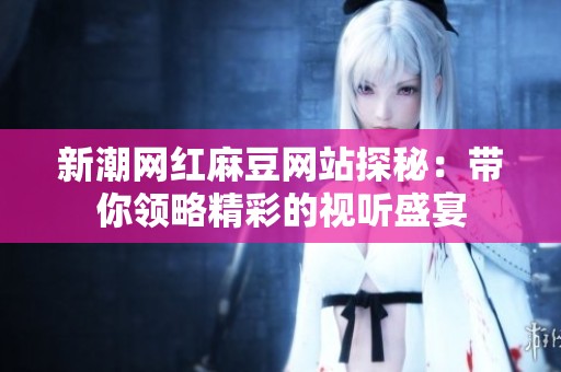 新潮网红麻豆网站探秘：带你领略精彩的视听盛宴