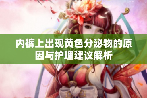 内裤上出现黄色分泌物的原因与护理建议解析