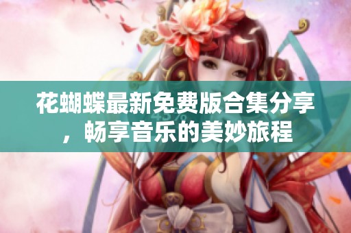 花蝴蝶最新免费版合集分享，畅享音乐的美妙旅程