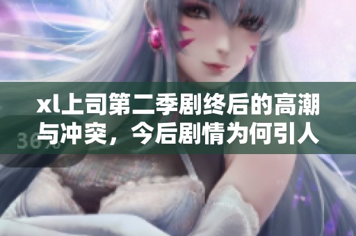 xl上司第二季剧终后的高潮与冲突，今后剧情为何引人期待