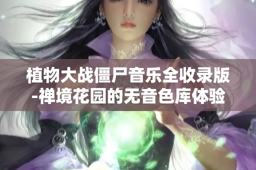 植物大战僵尸音乐全收录版-禅境花园的无音色库体验揭秘