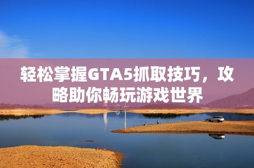 轻松掌握GTA5抓取技巧，攻略助你畅玩游戏世界