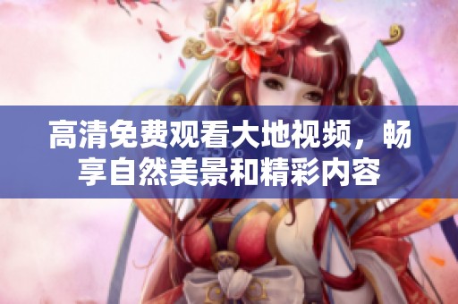 高清免费观看大地视频，畅享自然美景和精彩内容